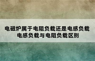 电磁炉属于电阻负载还是电感负载 电感负载与电阻负载区别